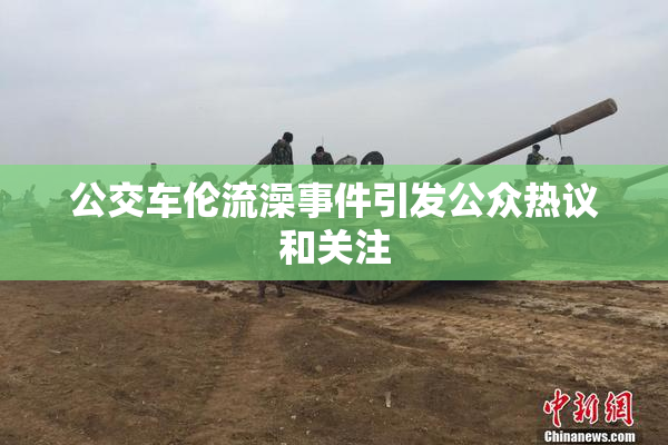 公交车伦流澡事件引发公众热议和关注