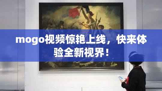 mogo视频惊艳上线，快来体验全新视界！