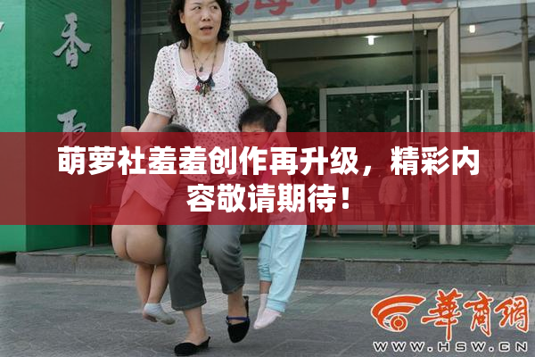 萌萝社羞羞创作再升级，精彩内容敬请期待！