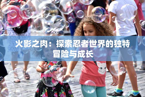 火影之肉：探索忍者世界的独特冒险与成长