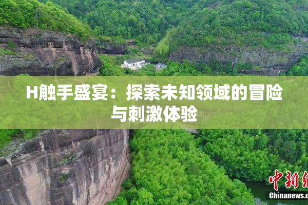 H触手盛宴：探索未知领域的冒险与刺激体验