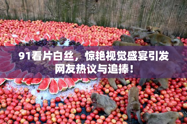 91看片白丝，惊艳视觉盛宴引发网友热议与追捧！