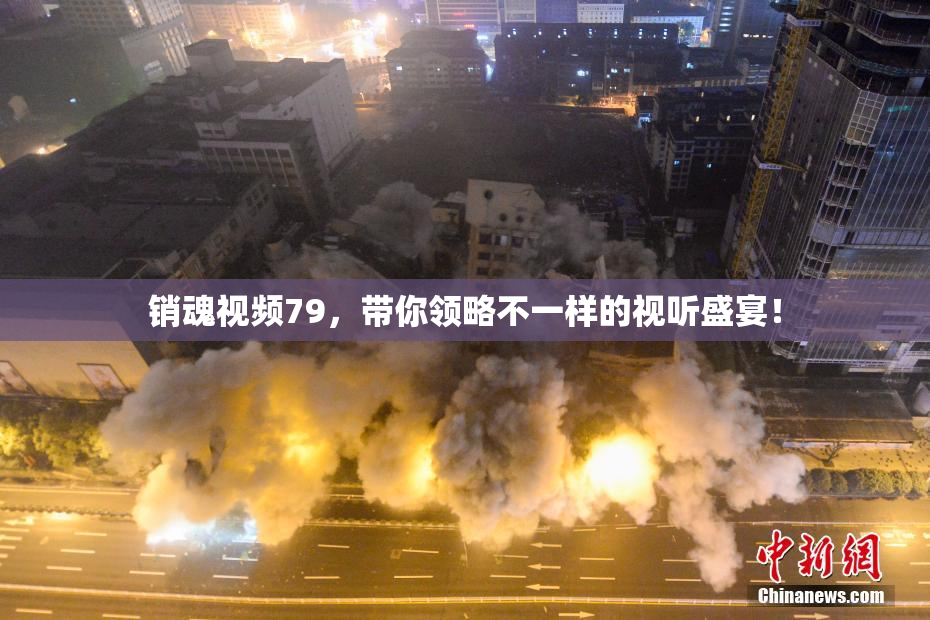 销魂视频79，带你领略不一样的视听盛宴！