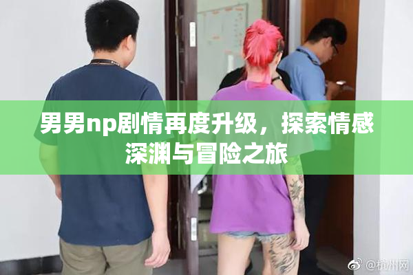 男男np剧情再度升级，探索情感深渊与冒险之旅