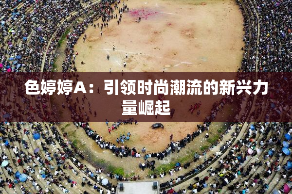 色婷婷A：引领时尚潮流的新兴力量崛起