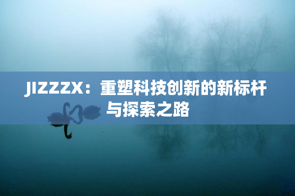 JIZZZX：重塑科技创新的新标杆与探索之路