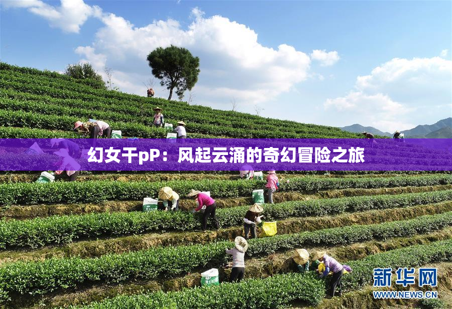 幻女干pP：风起云涌的奇幻冒险之旅