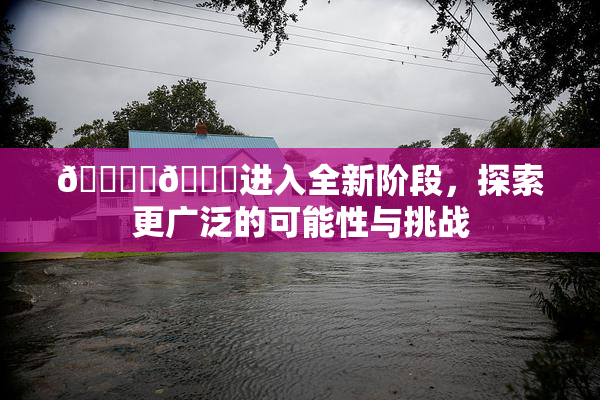 🔞‌🍌进入全新阶段，探索更广泛的可能性与挑战