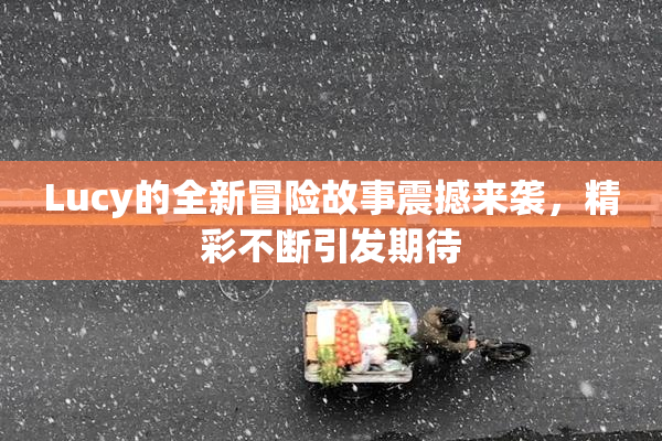 Lucy的全新冒险故事震撼来袭，精彩不断引发期待