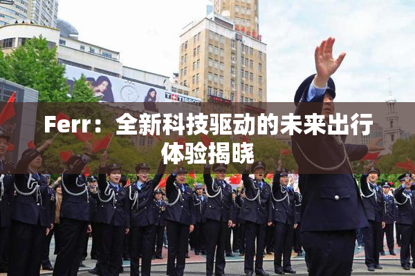 Ferr：全新科技驱动的未来出行体验揭晓