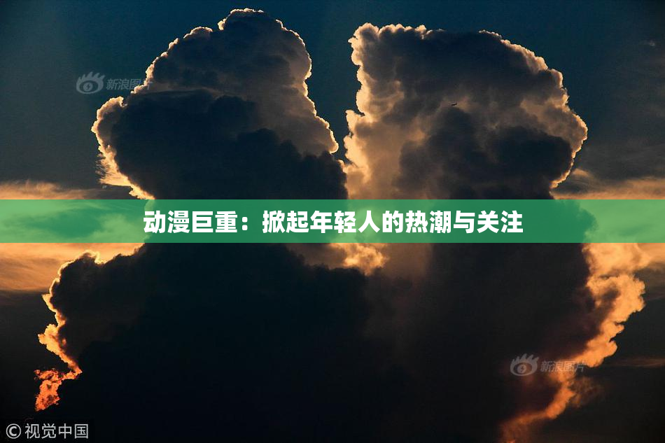 动漫巨重：掀起年轻人的热潮与关注