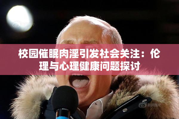 校园催眠肉淫引发社会关注：伦理与心理健康问题探讨