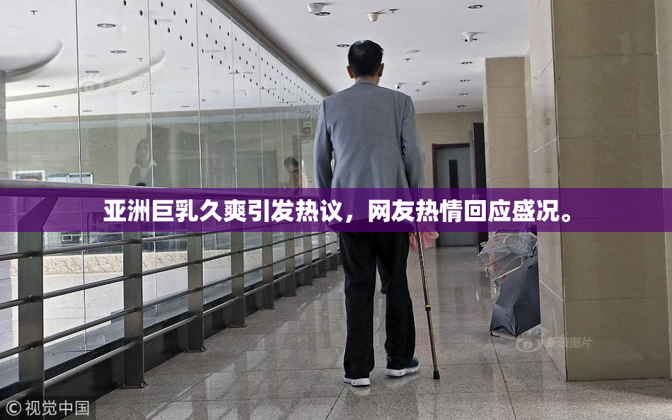 亚洲巨乳久爽引发热议，网友热情回应盛况。