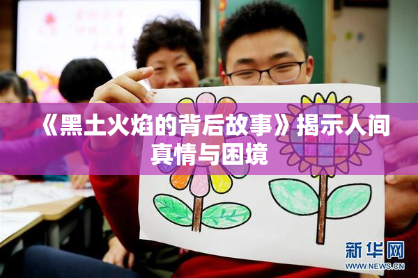 《黑土火焰的背后故事》揭示人间真情与困境