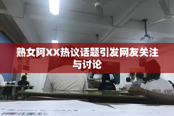 熟女阿XX热议话题引发网友关注与讨论