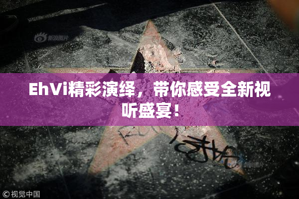 EhVi精彩演绎，带你感受全新视听盛宴！