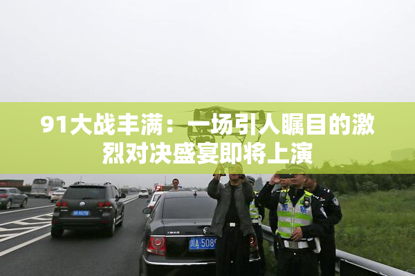 91大战丰满：一场引人瞩目的激烈对决盛宴即将上演