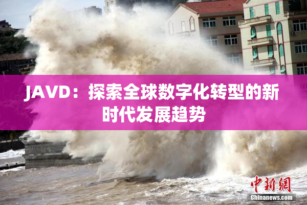JAVD：探索全球数字化转型的新时代发展趋势