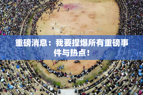 重磅消息：我要捏爆所有重磅事件与热点！
