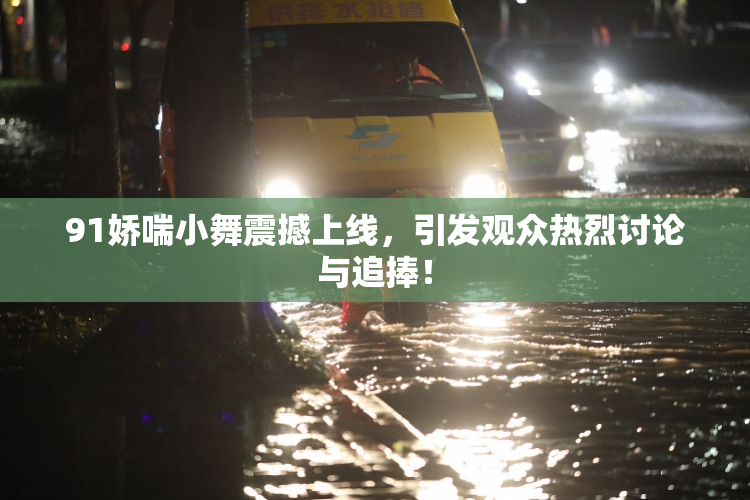 91娇喘小舞震撼上线，引发观众热烈讨论与追捧！
