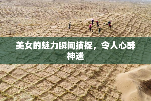 美女的魅力瞬间捕捉，令人心醉神迷