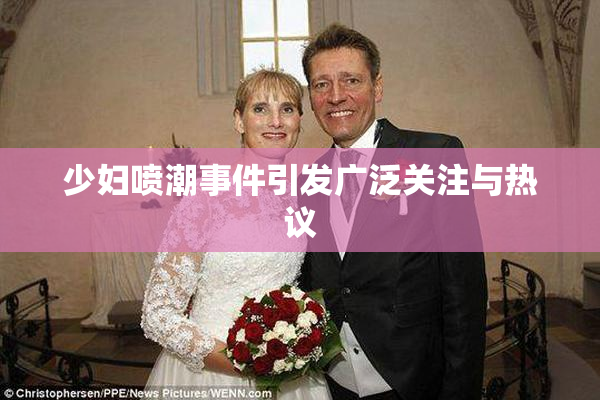 少妇喷潮事件引发广泛关注与热议