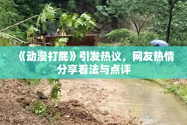 《动漫打屁》引发热议，网友热情分享看法与点评