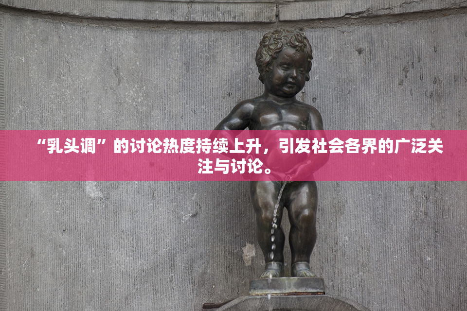 “乳头调”的讨论热度持续上升，引发社会各界的广泛关注与讨论。