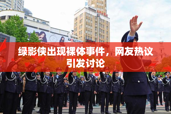 绿影侠出现裸体事件，网友热议引发讨论