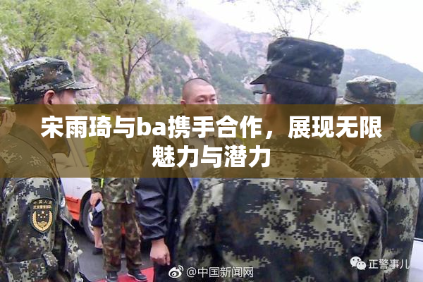 宋雨琦与ba携手合作，展现无限魅力与潜力
