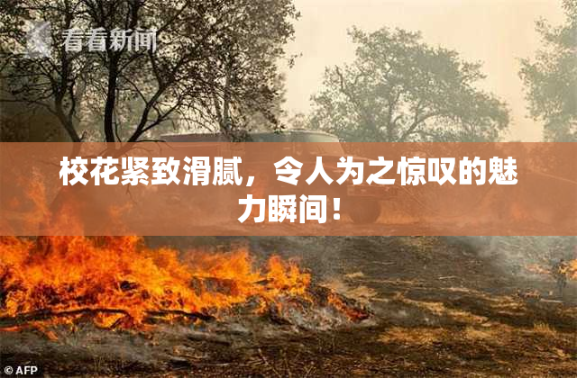 校花紧致滑腻，令人为之惊叹的魅力瞬间！