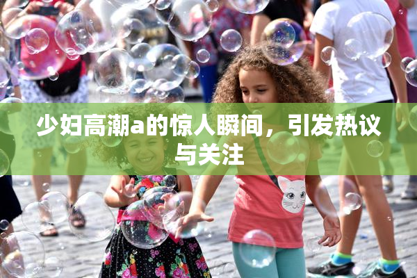 少妇高潮a的惊人瞬间，引发热议与关注