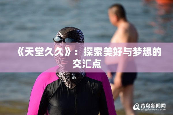 《天堂久久》：探索美好与梦想的交汇点