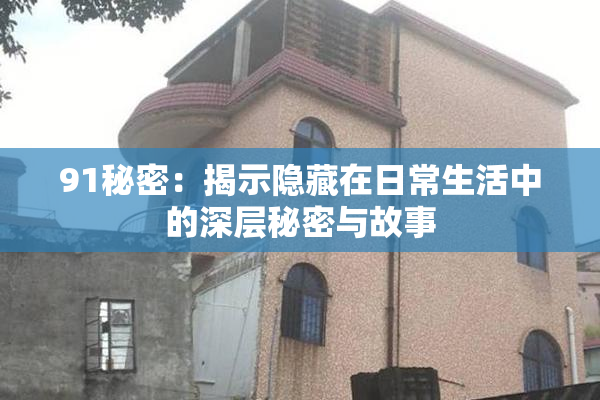 91秘密：揭示隐藏在日常生活中的深层秘密与故事