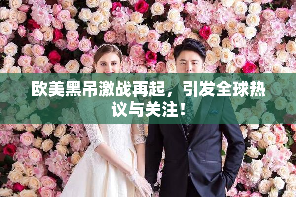 欧美黑吊激战再起，引发全球热议与关注！