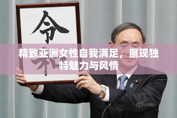 精致亚洲女性自我满足，展现独特魅力与风情