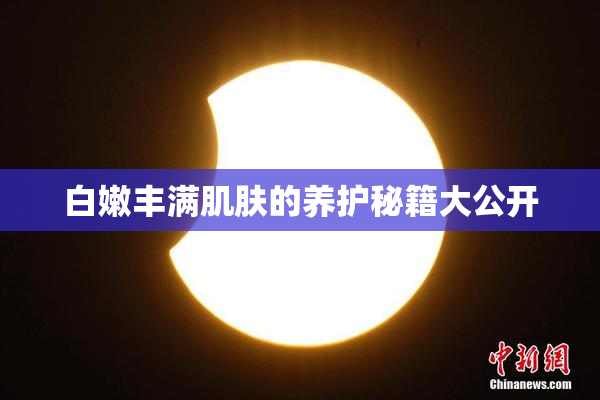 白嫩丰满肌肤的养护秘籍大公开
