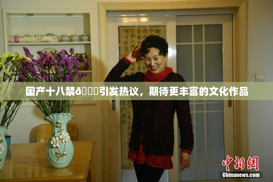 国产十八禁🔞引发热议，期待更丰富的文化作品