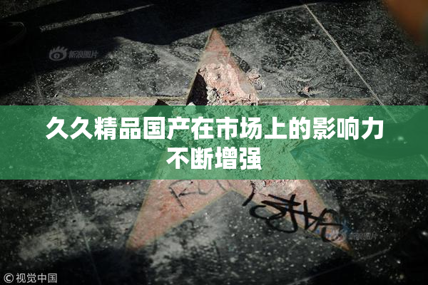 久久精品国产在市场上的影响力不断增强