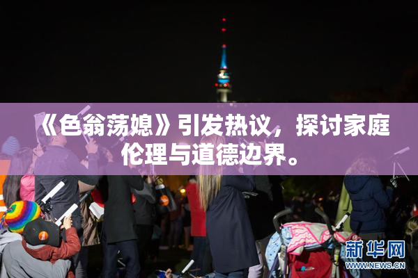 《色翁荡媳》引发热议，探讨家庭伦理与道德边界。