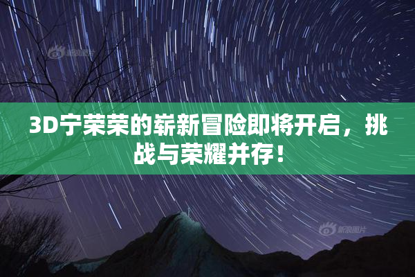 3D宁荣荣的崭新冒险即将开启，挑战与荣耀并存！