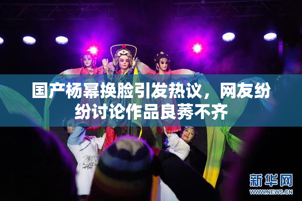 国产杨幂换脸引发热议，网友纷纷讨论作品良莠不齐