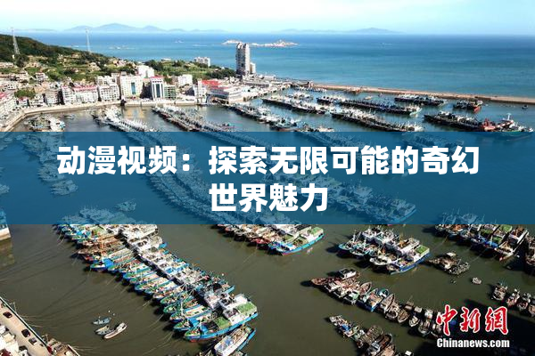 动漫视频：探索无限可能的奇幻世界魅力