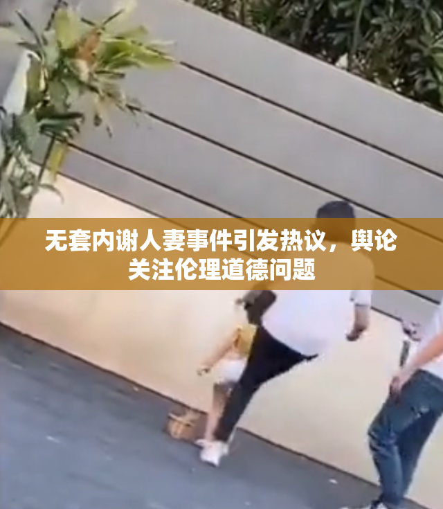 无套内谢人妻事件引发热议，舆论关注伦理道德问题