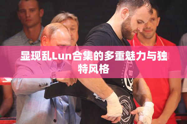 显现乱Lun合集的多重魅力与独特风格