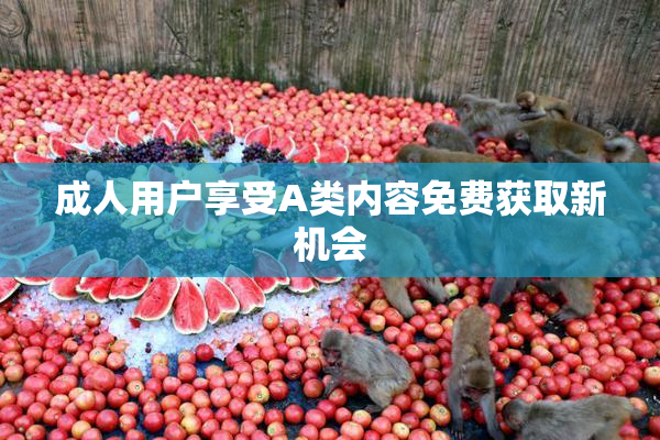 成人用户享受A类内容免费获取新机会