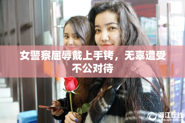 女警察屈辱戴上手铐，无辜遭受不公对待