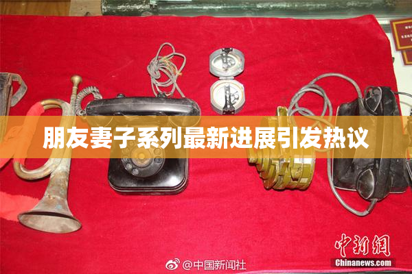 朋友妻子系列最新进展引发热议