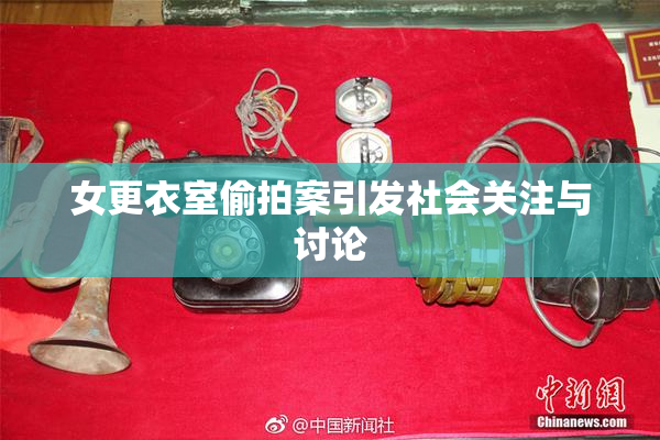 女更衣室偷拍案引发社会关注与讨论