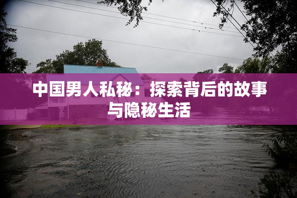 中国男人私秘：探索背后的故事与隐秘生活